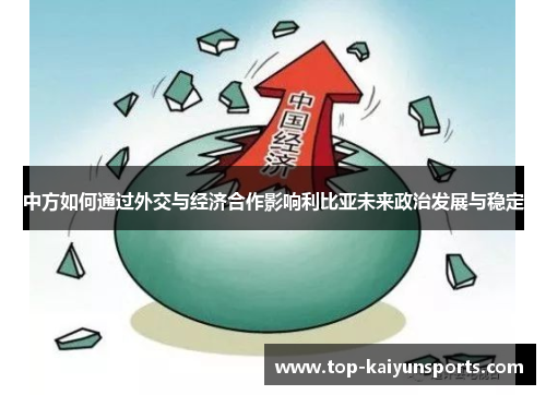 中方如何通过外交与经济合作影响利比亚未来政治发展与稳定