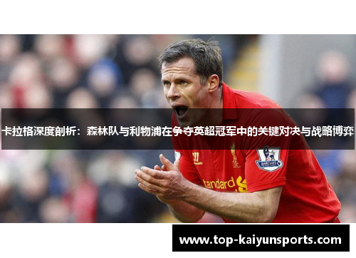 卡拉格深度剖析：森林队与利物浦在争夺英超冠军中的关键对决与战略博弈
