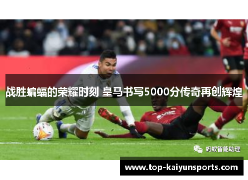 战胜蝙蝠的荣耀时刻 皇马书写5000分传奇再创辉煌