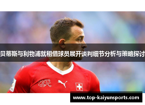 贝蒂斯与利物浦就租借球员展开谈判细节分析与策略探讨