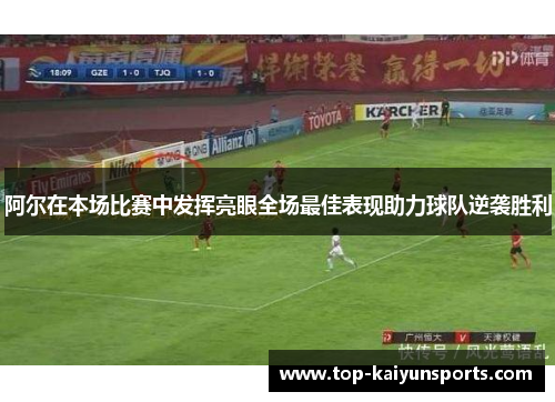 阿尔在本场比赛中发挥亮眼全场最佳表现助力球队逆袭胜利