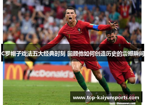 C罗帽子戏法五大经典时刻 回顾他如何创造历史的震撼瞬间