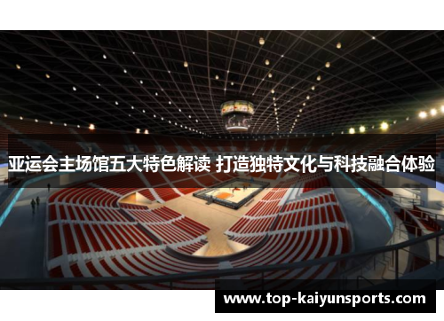 亚运会主场馆五大特色解读 打造独特文化与科技融合体验
