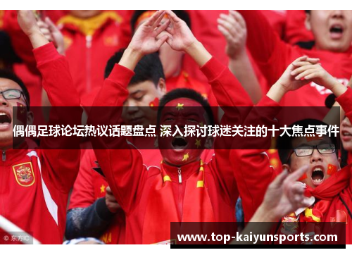 偶偶足球论坛热议话题盘点 深入探讨球迷关注的十大焦点事件