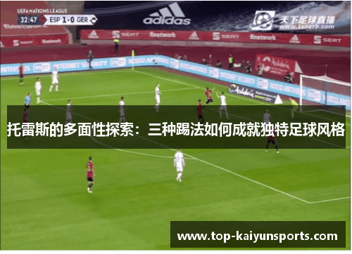 托雷斯的多面性探索：三种踢法如何成就独特足球风格