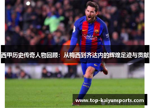 西甲历史传奇人物回顾：从梅西到齐达内的辉煌足迹与贡献