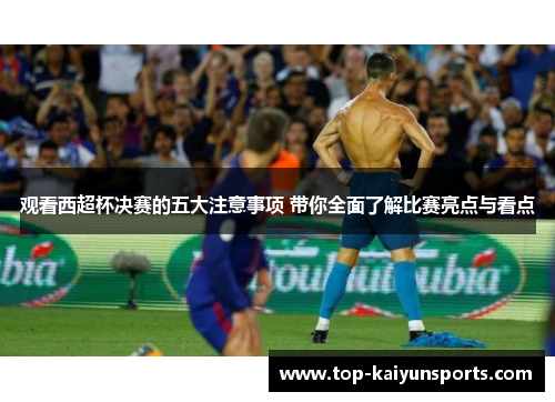 观看西超杯决赛的五大注意事项 带你全面了解比赛亮点与看点