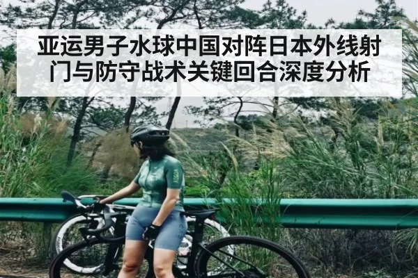 亚运男子水球中国对阵日本外线射门与防守战术关键回合深度分析