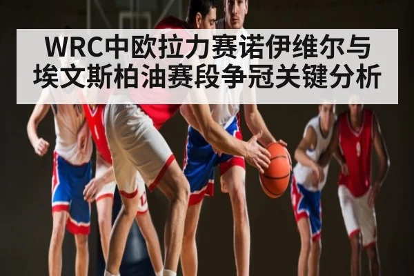WRC中欧拉力赛诺伊维尔与埃文斯柏油赛段争冠关键分析