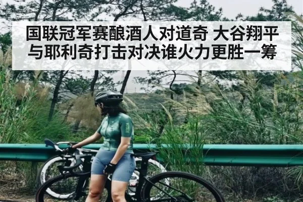 国联冠军赛酿酒人对道奇 大谷翔平与耶利奇打击对决谁火力更胜一筹